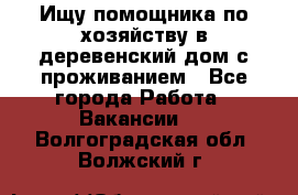 Ищу помощника по хозяйству в деревенский дом с проживанием - Все города Работа » Вакансии   . Волгоградская обл.,Волжский г.
